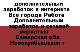 дополнительный заработок в интернете - Все города Работа » Дополнительный заработок и сетевой маркетинг   . Самарская обл.,Новокуйбышевск г.